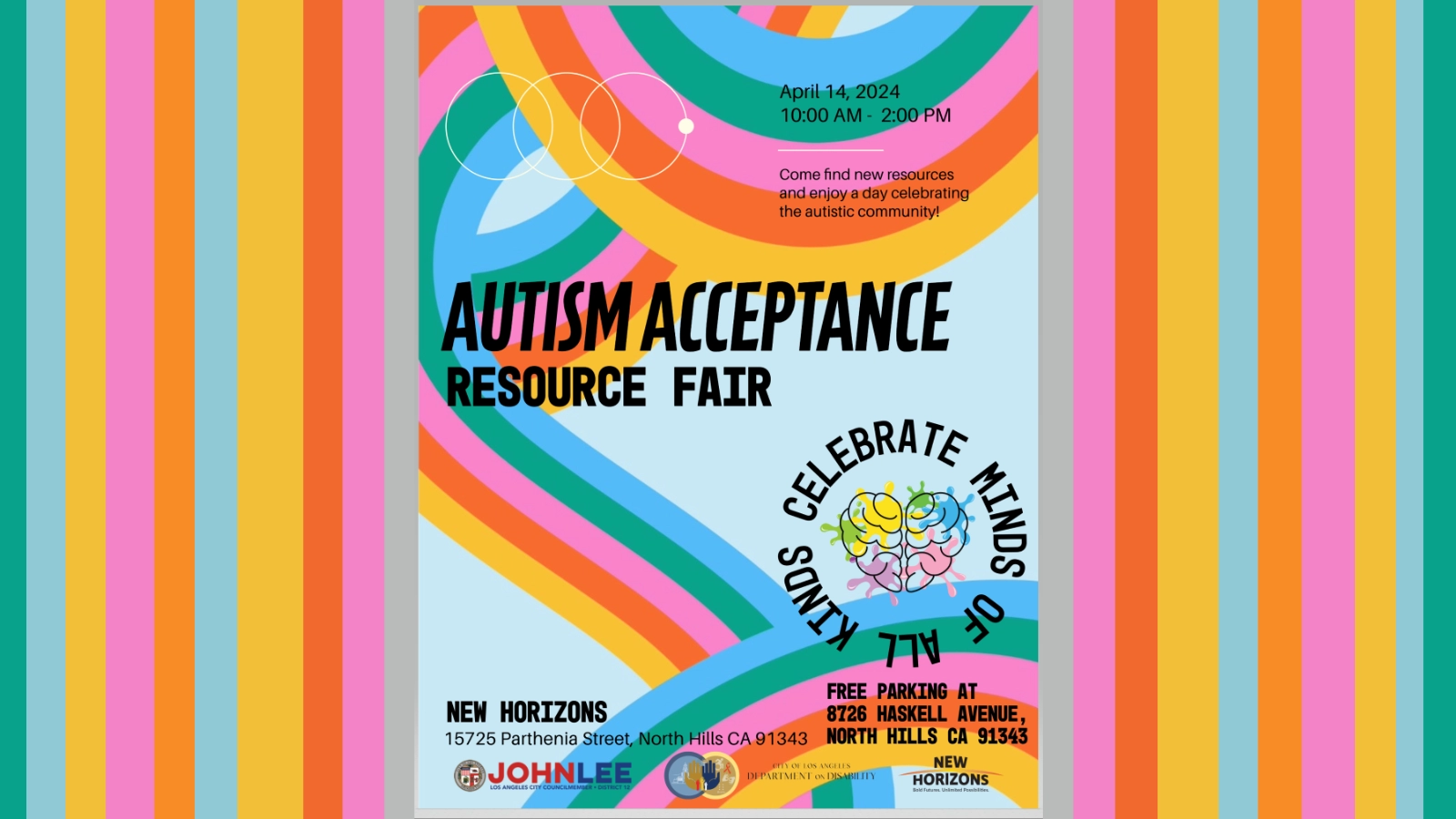 Text reads April 14, 2024 10:00AM-2:00PM. Come find new resources and enjoy a day celebrating the autistic community! Autism Acceptance Resource Fair. Celebrate minds of all kinds (written in a circle format with brain inside). New Horizons 15725 Parthenia Street, North Hills CA 91343. Free parking at 8726 Haskell Avenue, North Hills CA 91343. John Lee Los Angeles City Council Member logo. City of Los Angeles Department on Disability logo. New Horizons logo.